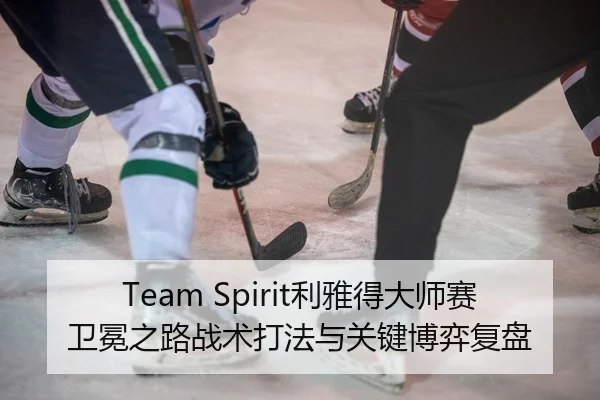 Team Spirit利雅得大师赛卫冕之路战术打法与关键博弈复盘